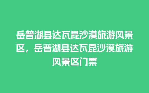 岳普湖县达瓦昆沙漠旅游风景区，岳普湖县达瓦昆沙漠旅游风景区门票