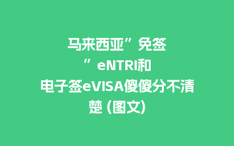 马来西亚”免签”eNTRI和电子签eVISA傻傻分不清楚 (图文)