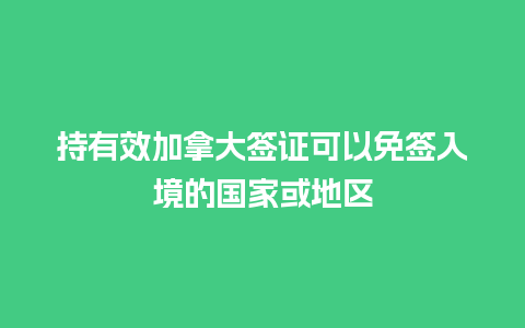 持有效加拿大签证可以免签入境的国家或地区