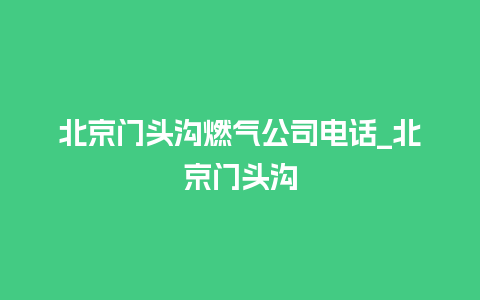 北京门头沟燃气公司电话_北京门头沟