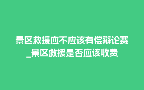 景区救援应不应该有偿辩论赛_景区救援是否应该收费