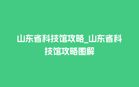 山东省科技馆攻略_山东省科技馆攻略图解