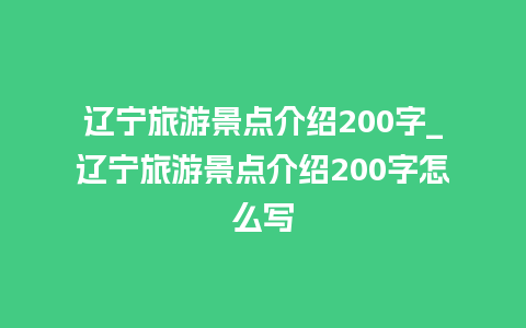 辽宁旅游景点介绍200字_辽宁旅游景点介绍200字怎么写