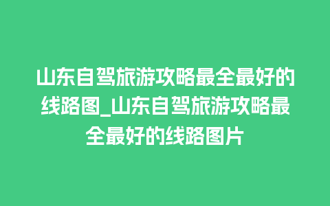 山东自驾旅游攻略最全最好的线路图_山东自驾旅游攻略最全最好的线路图片