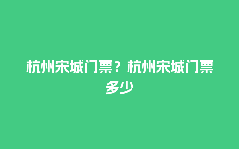 杭州宋城门票？杭州宋城门票多少