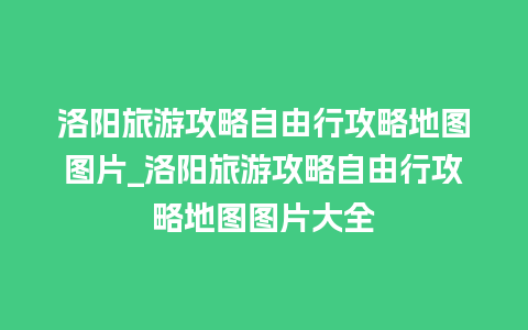 洛阳旅游攻略自由行攻略地图图片_洛阳旅游攻略自由行攻略地图图片大全