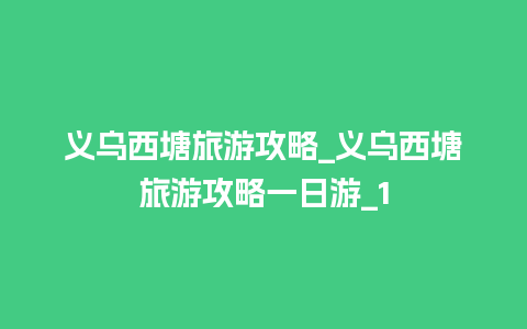 义乌西塘旅游攻略_义乌西塘旅游攻略一日游_1