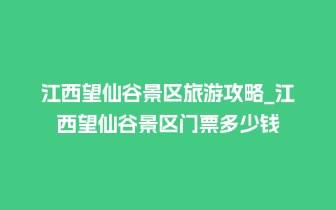 江西望仙谷景区旅游攻略_江西望仙谷景区门票多少钱