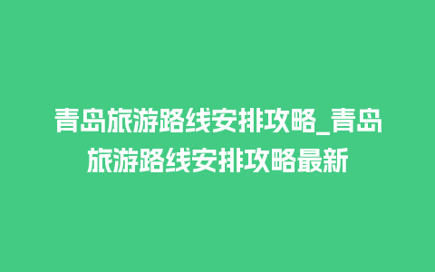 青岛旅游路线安排攻略_青岛旅游路线安排攻略最新