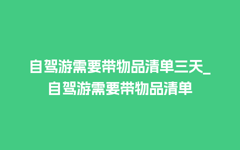 自驾游需要带物品清单三天_自驾游需要带物品清单