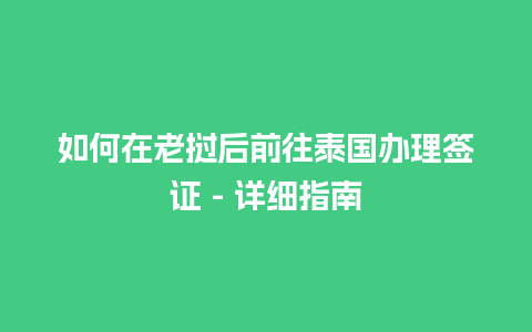 如何在老挝后前往泰国办理签证 – 详细指南