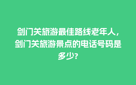 剑门关旅游最佳路线老年人，剑门关旅游景点的电话号码是多少?