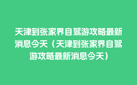 天津到张家界自驾游攻略最新消息今天（天津到张家界自驾游攻略最新消息今天）