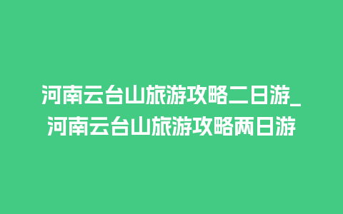 河南云台山旅游攻略二日游_河南云台山旅游攻略两日游