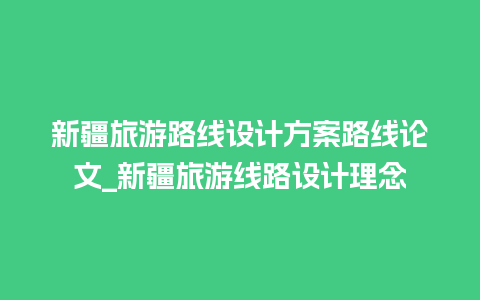 新疆旅游路线设计方案路线论文_新疆旅游线路设计理念