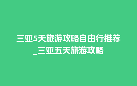 三亚5天旅游攻略自由行推荐_三亚五天旅游攻略