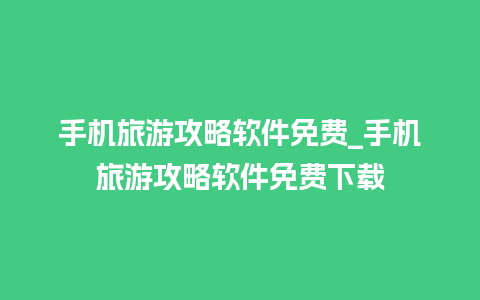 手机旅游攻略软件免费_手机旅游攻略软件免费下载