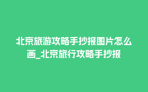 北京旅游攻略手抄报图片怎么画_北京旅行攻略手抄报