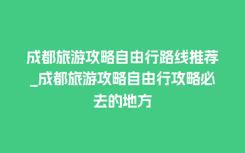 成都旅游攻略自由行路线推荐_成都旅游攻略自由行攻略必去的地方