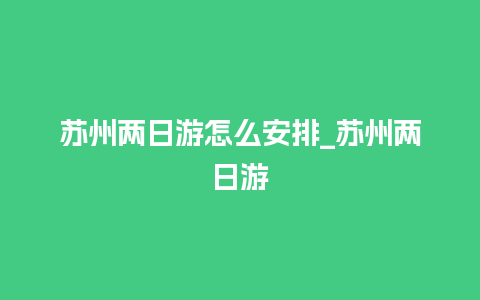 苏州两日游怎么安排_苏州两日游