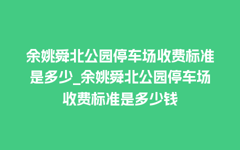 余姚舜北公园停车场收费标准是多少_余姚舜北公园停车场收费标准是多少钱