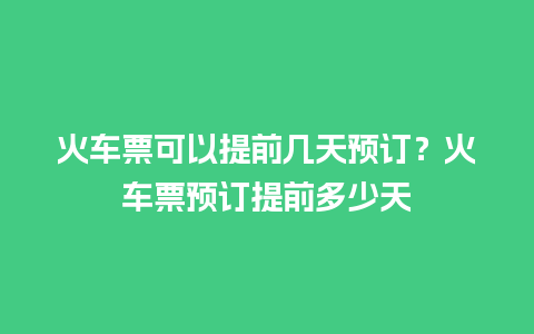 火车票可以提前几天预订？火车票预订提前多少天