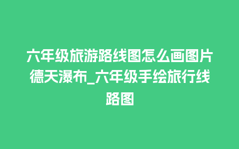 六年级旅游路线图怎么画图片德天瀑布_六年级手绘旅行线路图