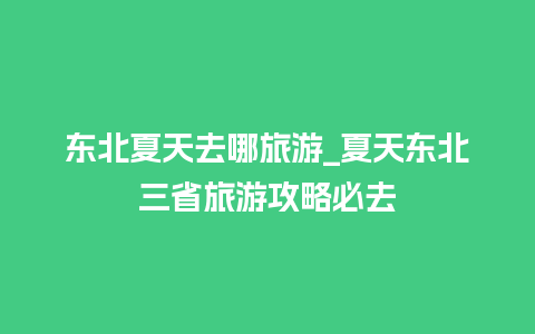 东北夏天去哪旅游_夏天东北三省旅游攻略必去