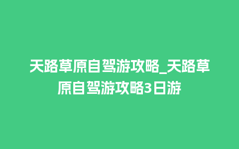 天路草原自驾游攻略_天路草原自驾游攻略3日游