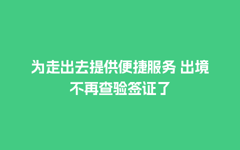 为走出去提供便捷服务 出境不再查验签证了