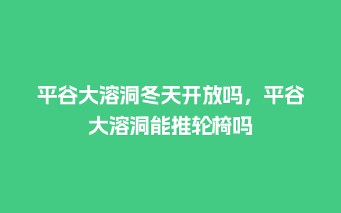 平谷大溶洞冬天开放吗，平谷大溶洞能推轮椅吗