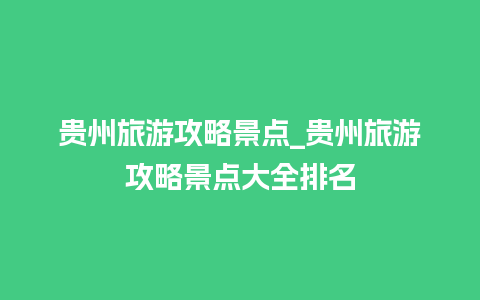 贵州旅游攻略景点_贵州旅游攻略景点大全排名