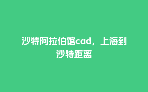 沙特阿拉伯馆cad，上海到沙特距离