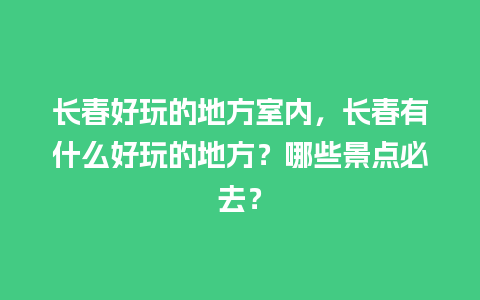 长春好玩的地方室内，长春有什么好玩的地方？哪些景点必去？