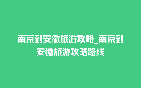 南京到安徽旅游攻略_南京到安徽旅游攻略路线