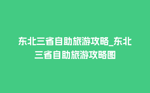 东北三省自助旅游攻略_东北三省自助旅游攻略图