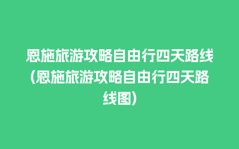 恩施旅游攻略自由行四天路线(恩施旅游攻略自由行四天路线图)