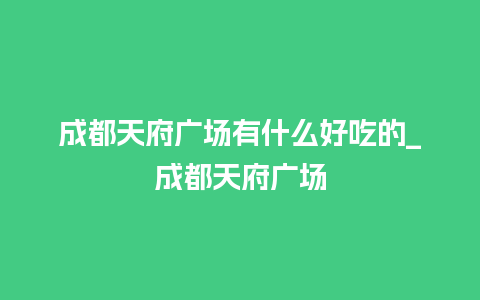 成都天府广场有什么好吃的_成都天府广场