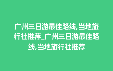 广州三日游最佳路线,当地旅行社推荐_广州三日游最佳路线,当地旅行社推荐