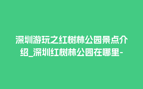 深圳游玩之红树林公园景点介绍_深圳红树林公园在哪里-