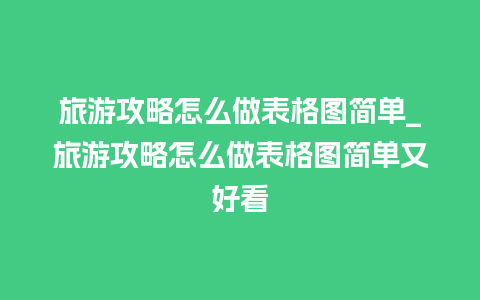 旅游攻略怎么做表格图简单_旅游攻略怎么做表格图简单又好看