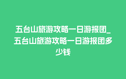 五台山旅游攻略一日游报团_五台山旅游攻略一日游报团多少钱