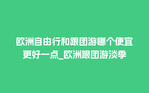 欧洲自由行和跟团游哪个便宜更好一点_欧洲跟团游淡季