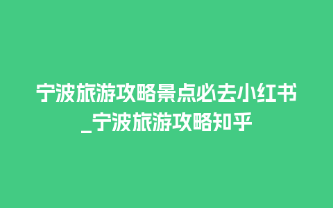 宁波旅游攻略景点必去小红书_宁波旅游攻略知乎