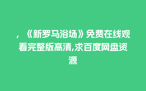 ，《新罗马浴场》免费在线观看完整版高清,求百度网盘资源