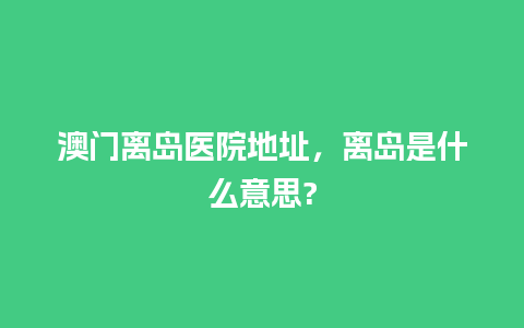 澳门离岛医院地址，离岛是什么意思?