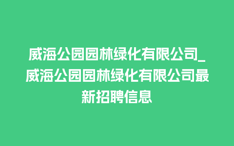 威海公园园林绿化有限公司_威海公园园林绿化有限公司最新招聘信息