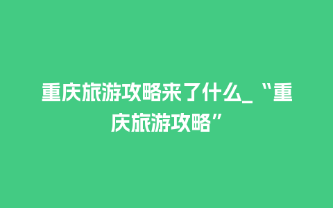 重庆旅游攻略来了什么_“重庆旅游攻略”