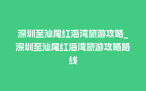 深圳至汕尾红海湾旅游攻略_深圳至汕尾红海湾旅游攻略路线