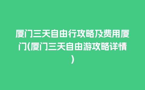 厦门三天自由行攻略及费用厦门(厦门三天自由游攻略详情)